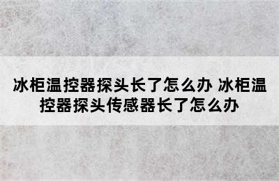 冰柜温控器探头长了怎么办 冰柜温控器探头传感器长了怎么办